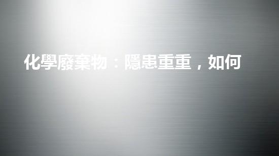 化學廢棄物：隱患重重，如何處理？